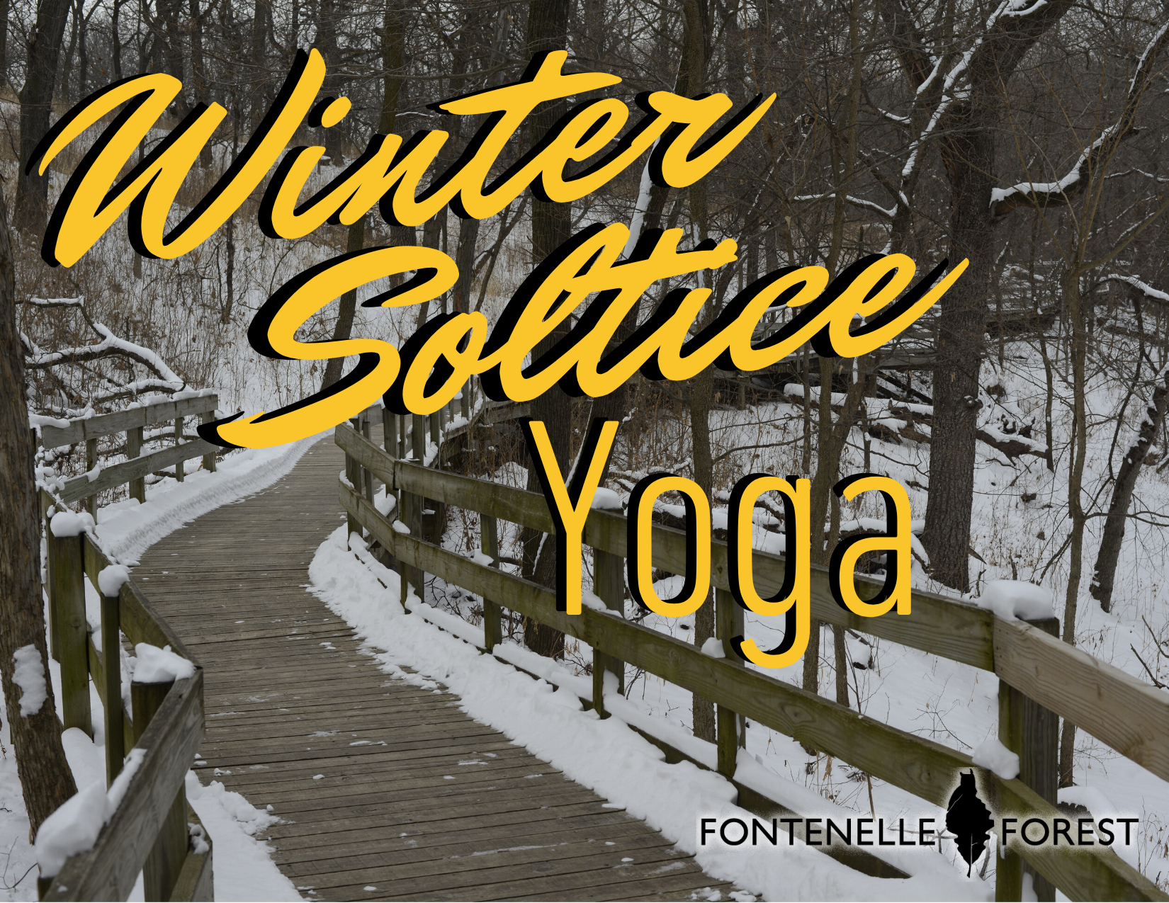 A picture of the boardwalk through the woods in winter with snow. It had the yellow text, "Winter Soltice Yoga" with the Fontenelle Forest logo in black in the bottom right.